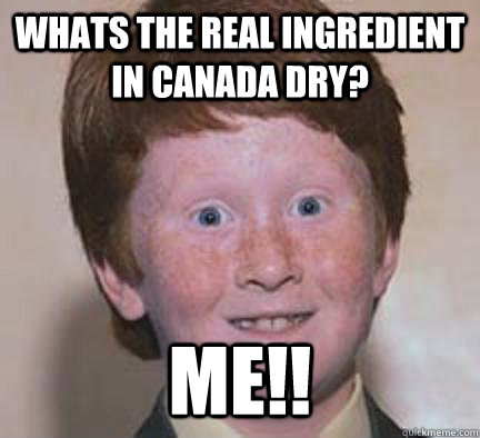 Whats the real ingredient in Canada Dry? Me!! - Whats the real ingredient in Canada Dry? Me!!  Over Confident Ginger