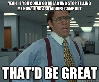 That'd be great yeah, if you could go ahead and stop telling me how long ago movies came out  Office Space work this weekend