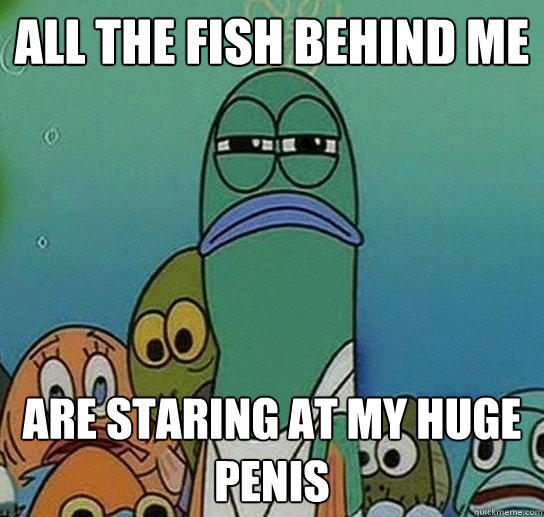 all the fish behind me are staring at my huge penis - all the fish behind me are staring at my huge penis  Serious fish SpongeBob