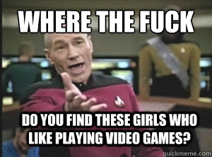 where the fuck do you find these girls who like playing video games?  Annoyed Picard