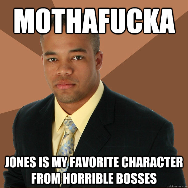 Mothafucka Jones is my favorite character from horrible bosses  Successful Black Man