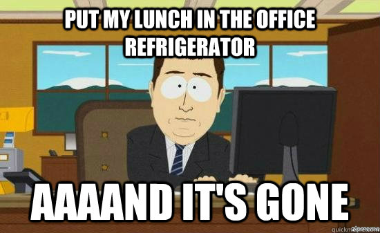 Put my lunch in the office refrigerator AAAAND It's gone  aaaand its gone