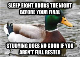 Sleep eight hours the night before your final Studying does no good if you aren't full rested  Good Advice Duck