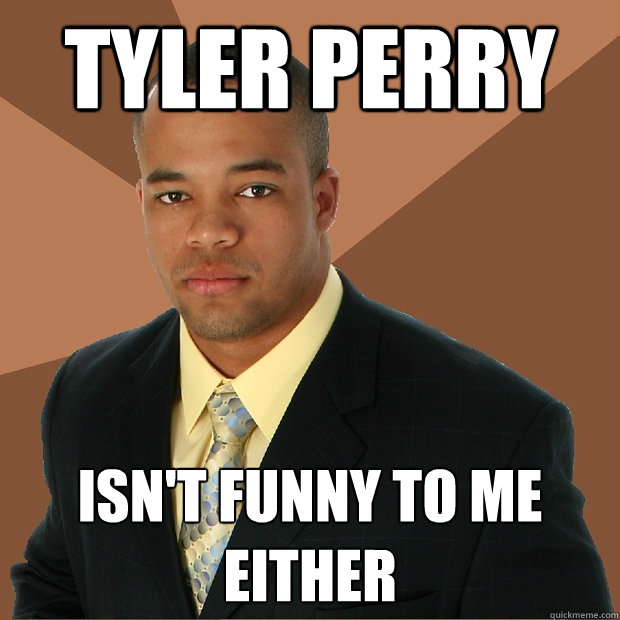 TYLER PERRY ISN'T FUNNY TO ME EITHER - TYLER PERRY ISN'T FUNNY TO ME EITHER  Successful Black Man