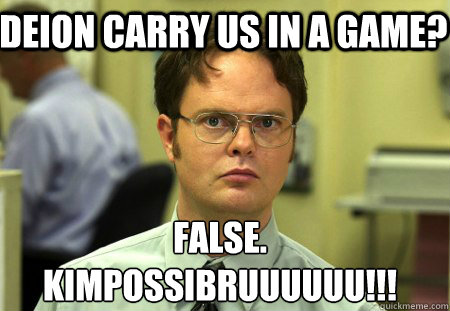 deion carry us in a game? False.
KIMPOSSIBRUUUUUU!!!  Schrute