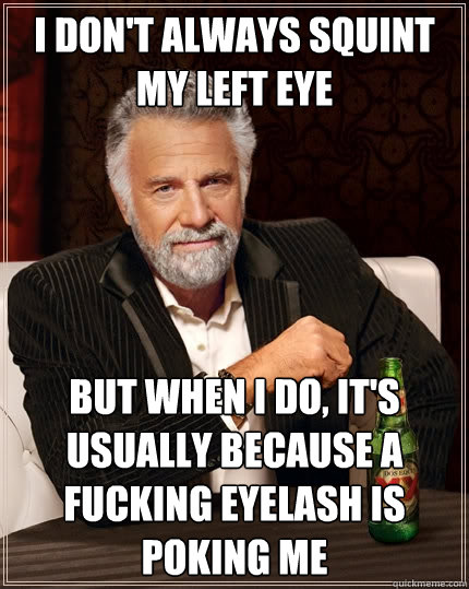 I don't always squint my left eye but when I do, it's usually because a fucking eyelash is poking me  The Most Interesting Man In The World