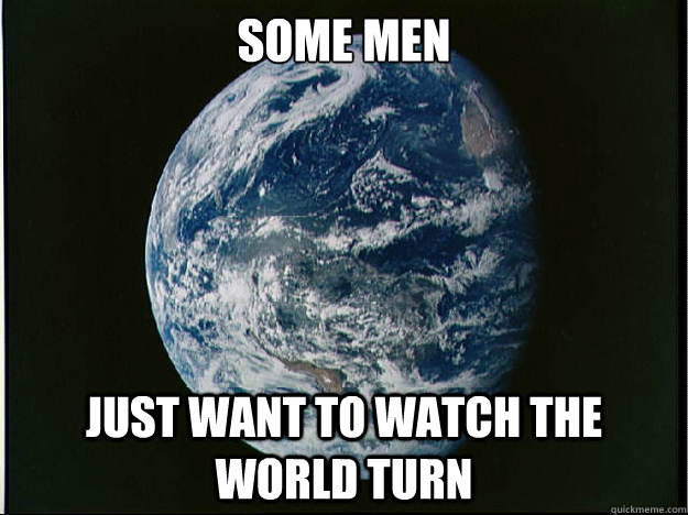 Some men just want to watch the world turn  