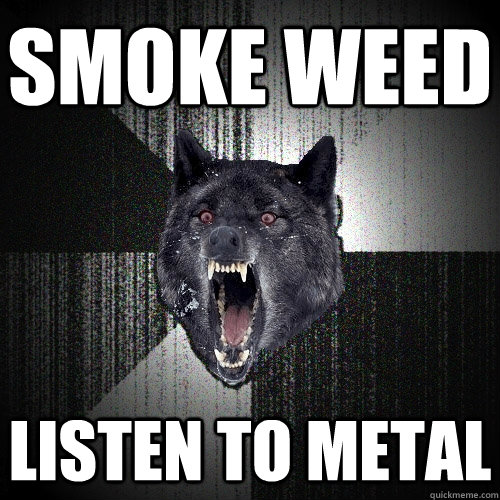 Smoke weed Listen to metal  Insanity Wolf