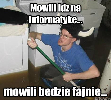 Mowili idz na informatyke... mowili bedzie fajnie...  They said