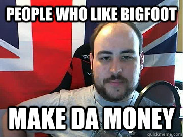 People who like bigfoot make da money  