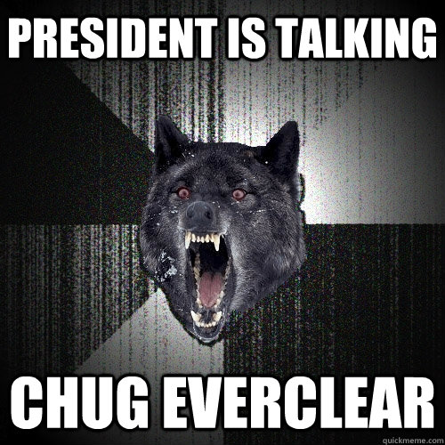 President is talking Chug everclear  Insanity Wolf