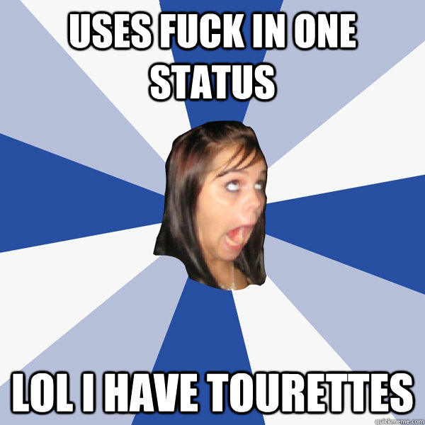 Uses fuck in one status lol I have tourettes  Annoying Facebook Girl