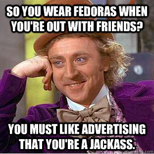 So you wear fedoras when you're out with friends? You must like advertising that you're a jackass. - So you wear fedoras when you're out with friends? You must like advertising that you're a jackass.  Condescending Wonka