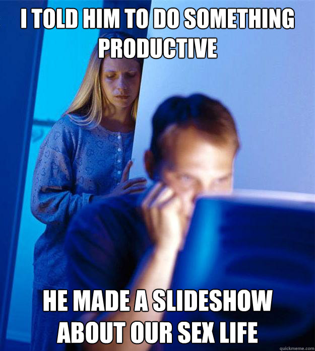I told him to do something productive he made a slideshow about our sex life  Redditors Wife