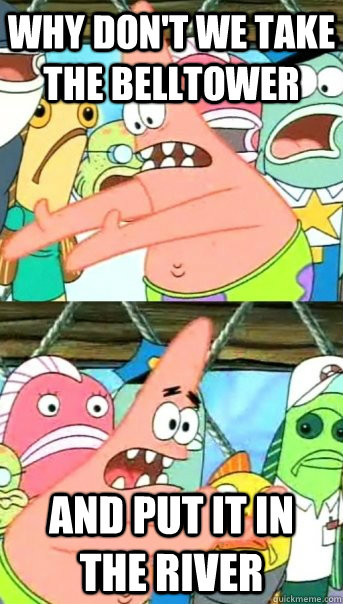 Why don't we take the belltower and put it in the river  Push it somewhere else Patrick