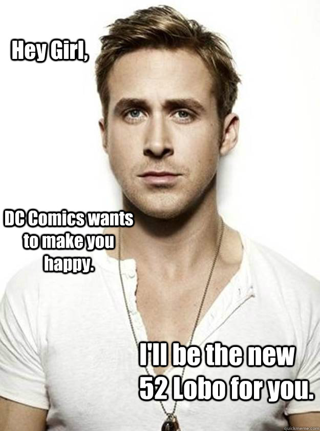 Hey Girl, DC Comics wants to make you happy. I'll be the new 52 Lobo for you.  Ryan Gosling Hey Girl