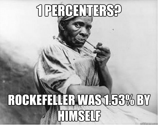 1 Percenters? Rockefeller was 1.53% by himself  Unimpressed Slave