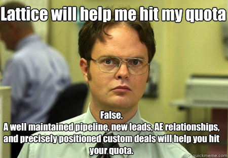 Lattice will help me hit my quota False.
A well maintained pipeline, new leads, AE relationships, and precisely positioned custom deals will help you hit your quota.  Schrute
