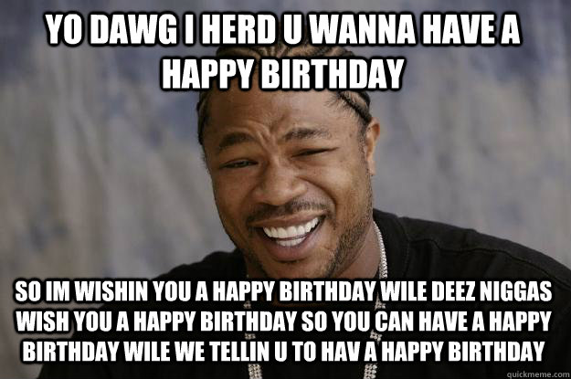 YO DAWG I HERD U WANNA HAVE A HAPPY BIRTHDAY SO IM WISHIN YOU A HAPPY BIRTHDAY WILE DEEZ NIGGAS WISH YOU A HAPPY BIRTHDAY SO YOU CAN HAVE A HAPPY BIRTHDAY WILE WE TELLIN U TO HAV A HAPPY BIRTHDAY  Xzibit meme