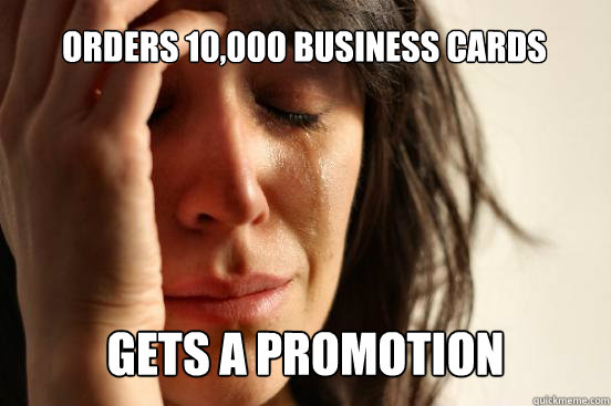 orders 10,000 business cards  gets a promotion   First World Problems