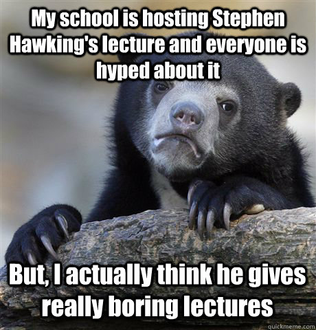 My school is hosting Stephen Hawking's lecture and everyone is hyped about it But, I actually think he gives really boring lectures - My school is hosting Stephen Hawking's lecture and everyone is hyped about it But, I actually think he gives really boring lectures  Confession Bear