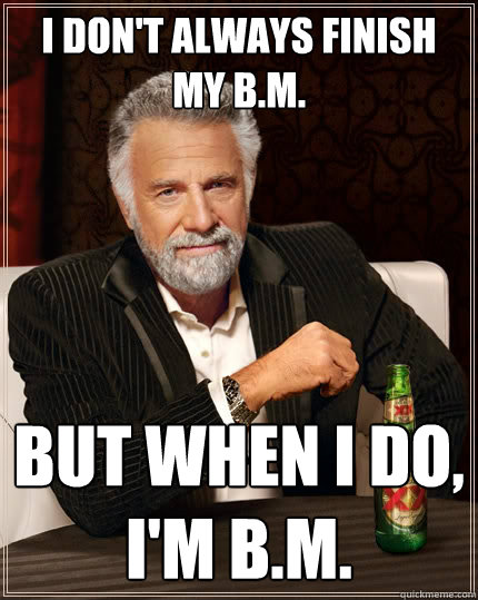 I don't always finish my B.M. but when I do,
I'm B.M.  The Most Interesting Man In The World
