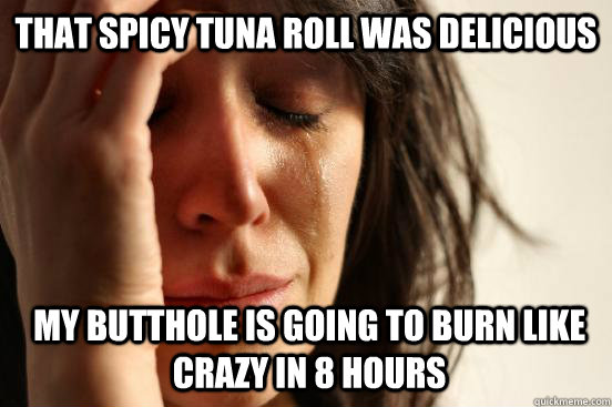 that spicy tuna roll was delicious my butthole is going to burn like crazy in 8 hours  