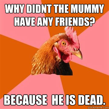 why didnt the mummy have any friends? because  he is dead. - why didnt the mummy have any friends? because  he is dead.  Anti-Joke Chicken