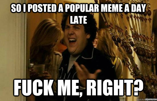 So i posted a popular meme a day late fuck me, Right? - So i posted a popular meme a day late fuck me, Right?  Dont fuck me, right
