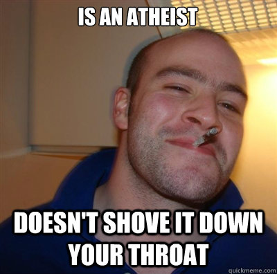 Is an atheist doesn't shove it down your throat  GGG1