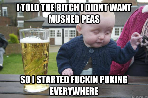 I TOLD THE BITCH I DIDNT WANT MUSHED PEAS SO I STARTED FUCKIN PUKING EVERYWHERE  drunk baby