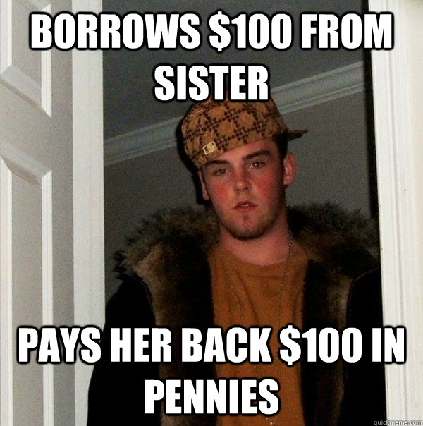 Borrows $100 from sister Pays her back $100 in pennies  Scumbag Steve