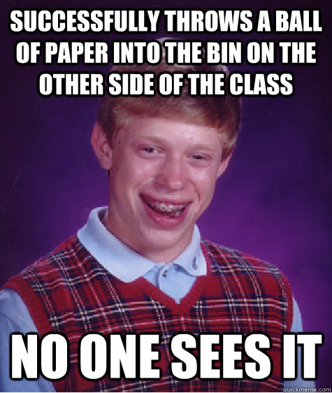 successfully throws a ball of paper into the bin on the other side of the class no one sees it  - successfully throws a ball of paper into the bin on the other side of the class no one sees it   Bad Luck Brian