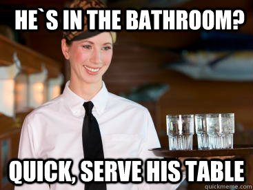 He`s in the bathroom? quick, serve his table  Scumbag Waitress