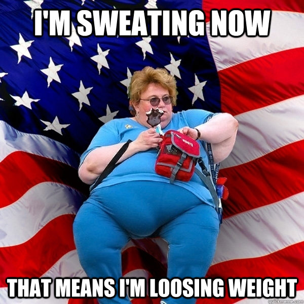 I'm sweating now that means i'm loosing weight  - I'm sweating now that means i'm loosing weight   Obese American