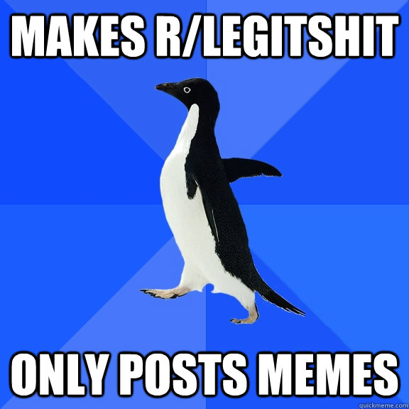 Makes r/legitshit only posts memes  Socially Awkward Penguin