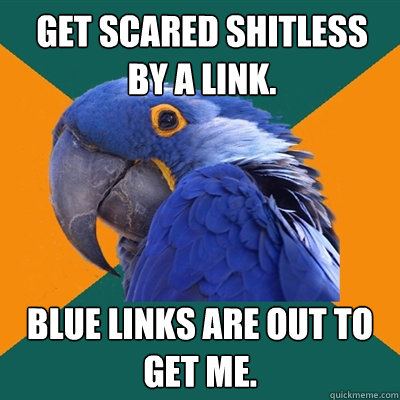 Get scared shitless by a link. Blue links are out to get me.  Paranoid Parrot