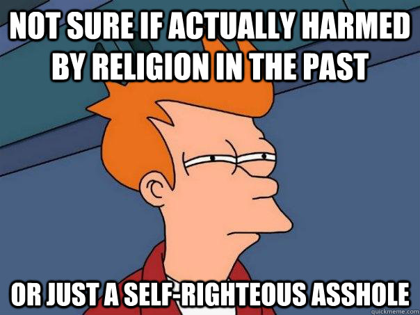 Not sure if actually harmed by religion in the past or just a self-righteous asshole  Futurama Fry