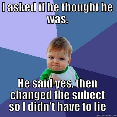 I ASKED IF HE THOUGHT HE WAS. HE SAID YES, THEN CHANGED THE SUBECT SO I DIDN'T HAVE TO LIE Success Kid