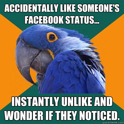 Accidentally Like Someone's Facebook Status... Instantly unlike and wonder if they noticed.  Paranoid Parrot