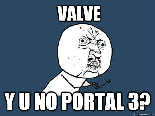 VALVE y u no portal 3?  Y U No