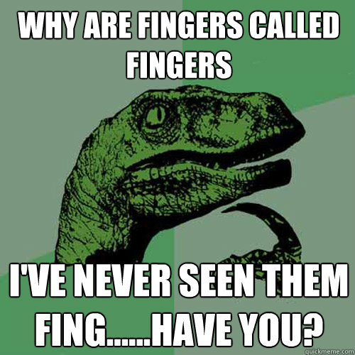 Why are Fingers called fingers I've never seen them fing......have you?  Philosoraptor