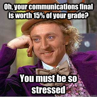 Oh, your communications final is worth 15% of your grade? You must be so stressed  Condescending Wonka