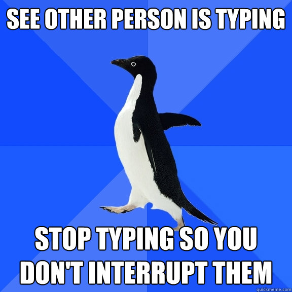 see other person is typing stop typing so you don't interrupt them  Socially Awkward Penguin