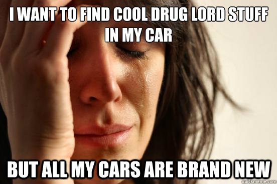 I want to find cool drug lord stuff in my car But all my cars are brand new  First World Problems