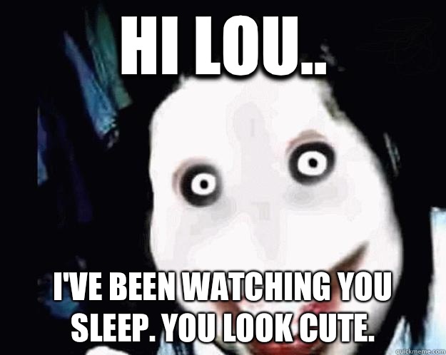 HI LOU.. I'VE BEEN WATCHING YOU SLEEP. YOU LOOK CUTE. - HI LOU.. I'VE BEEN WATCHING YOU SLEEP. YOU LOOK CUTE.  Jeff the Killer