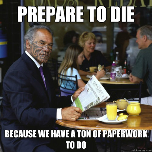 Prepare to die because we have a ton of paperwork to do  