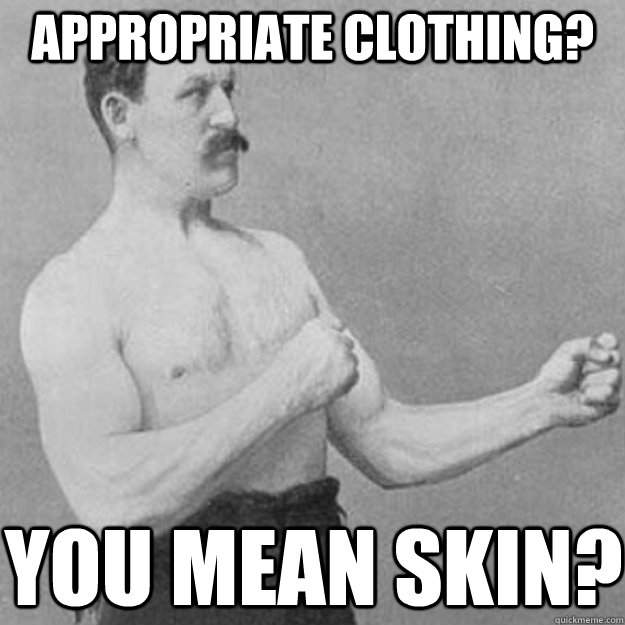 appropriate clothing? you mean skin?  overly manly man