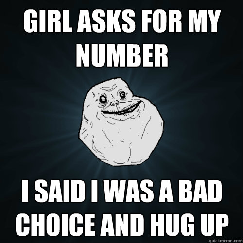 Girl asks for my number I said I was a bad choice and hug up  Forever Alone