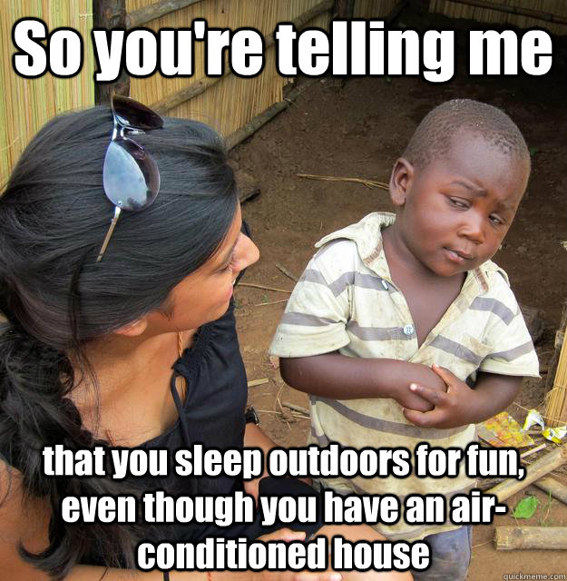 So you're telling me that you sleep outdoors for fun, even though you have an air-conditioned house  3rd World Skeptical Child